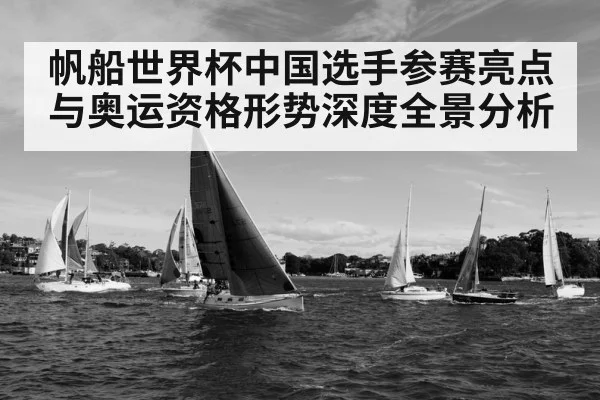 帆船世界杯中国选手参赛亮点与奥运资格形势深度全景分析