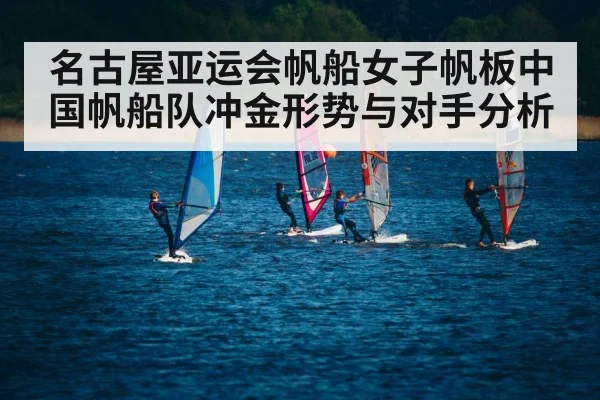 名古屋亚运会帆船女子帆板中国帆船队冲金形势与对手分析