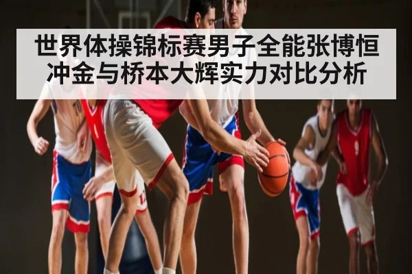 世界体操锦标赛男子全能张博恒冲金与桥本大辉实力对比分析