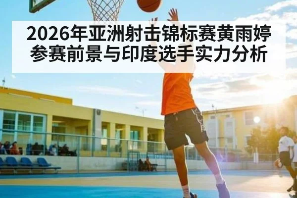 2026年亚洲射击锦标赛黄雨婷参赛前景与印度选手实力分析