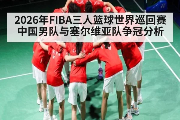 2026年FIBA三人篮球世界巡回赛中国男队与塞尔维亚队争冠分析