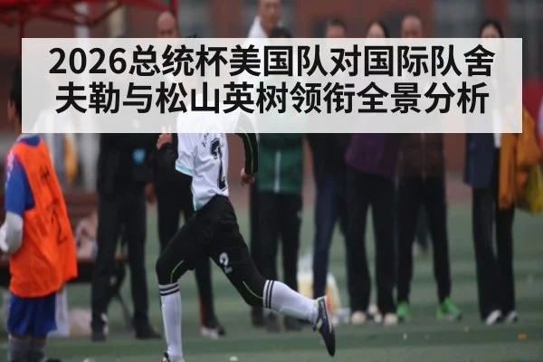 2026总统杯美国队对国际队舍夫勒与松山英树领衔全景分析
