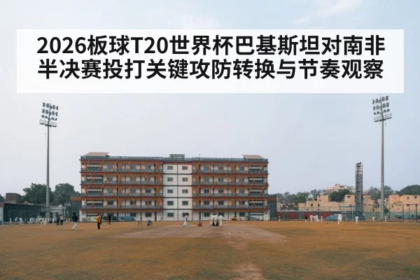 2026板球T20世界杯巴基斯坦对南非半决赛投打关键攻防转换与节奏观察